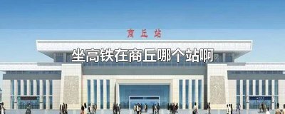 ​坐高铁在商丘哪个站下车啊最近 坐高铁在商丘哪个站下车啊最方便