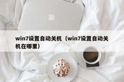 win7设置自动关机(win7设置自动关机在哪里)