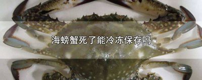 海螃蟹死了能冷冻保存吗 海螃蟹死了能冷冻保存吗能放多久