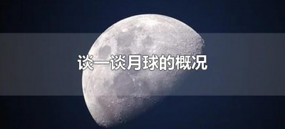 ​谈一谈月球的概况（介绍一下月球的概况）