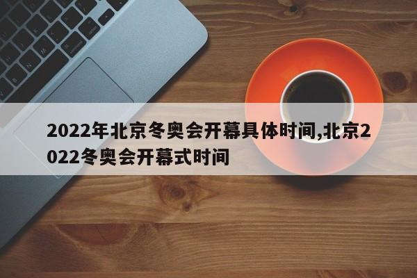 2022年北京冬奥会开幕时间（2022年北京冬奥会简介）