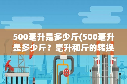 500毫升是多少斤(500毫升是多少斤？毫升和斤的转换方法及常见物品的重量对比)